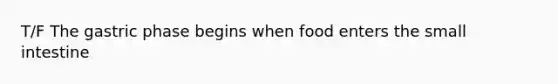 T/F The gastric phase begins when food enters the small intestine