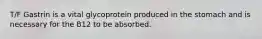 T/F Gastrin is a vital glycoprotein produced in the stomach and is necessary for the B12 to be absorbed.