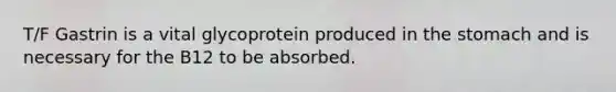 T/F Gastrin is a vital glycoprotein produced in the stomach and is necessary for the B12 to be absorbed.