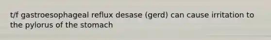 t/f gastroesophageal reflux desase (gerd) can cause irritation to the pylorus of the stomach