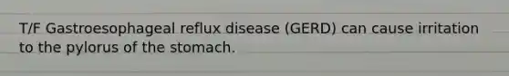 T/F Gastroesophageal reflux disease (GERD) can cause irritation to the pylorus of the stomach.