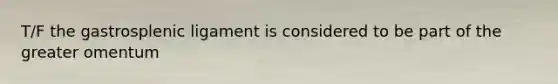 T/F the gastrosplenic ligament is considered to be part of the greater omentum