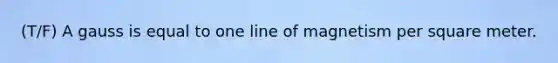 (T/F) A gauss is equal to one line of magnetism per square meter.