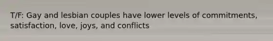 T/F: Gay and lesbian couples have lower levels of commitments, satisfaction, love, joys, and conflicts