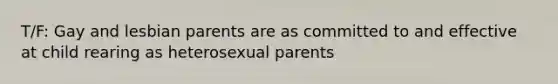 T/F: Gay and lesbian parents are as committed to and effective at child rearing as heterosexual parents