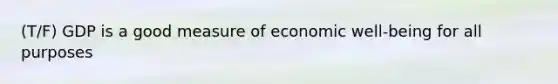 (T/F) GDP is a good measure of economic well-being for all purposes