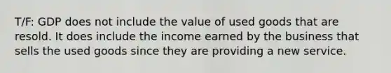 T/F: GDP does not include the value of used goods that are resold. It does include the income earned by the business that sells the used goods since they are providing a new service.