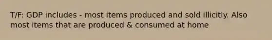 T/F: GDP includes - most items produced and sold illicitly. Also most items that are produced & consumed at home