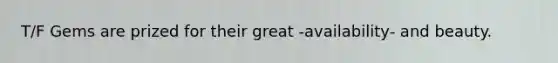 T/F Gems are prized for their great -availability- and beauty.