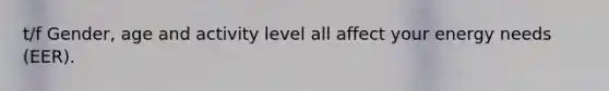 t/f Gender, age and activity level all affect your energy needs (EER).