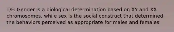 T/F: Gender is a biological determination based on XY and XX chromosomes, while sex is the social construct that determined the behaviors perceived as appropriate for males and females