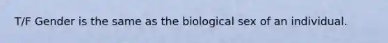 T/F Gender is the same as the biological sex of an individual.