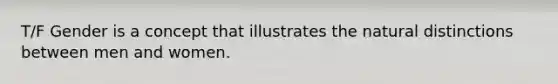 T/F Gender is a concept that illustrates the natural distinctions between men and women.