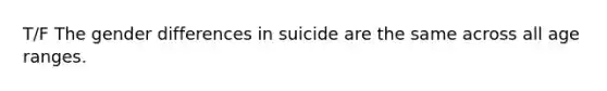 T/F The gender differences in suicide are the same across all age ranges.