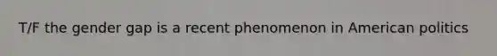 T/F the gender gap is a recent phenomenon in American politics