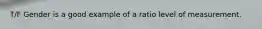 T/F Gender is a good example of a ratio level of measurement.