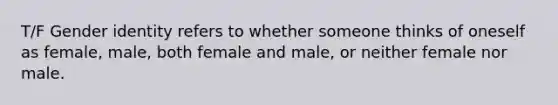 T/F Gender identity refers to whether someone thinks of oneself as female, male, both female and male, or neither female nor male.