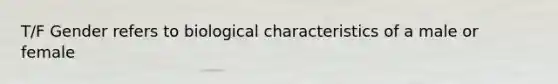 T/F Gender refers to biological characteristics of a male or female