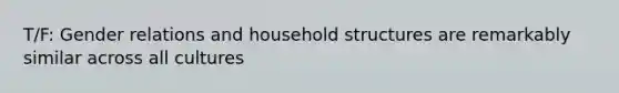 T/F: Gender relations and household structures are remarkably similar across all cultures