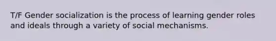 T/F Gender socialization is the process of learning gender roles and ideals through a variety of social mechanisms.