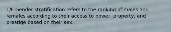 T/F Gender stratification refers to the ranking of males and females according to their access to power, property, and prestige based on their sex.
