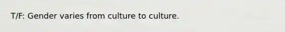 T/F: Gender varies from culture to culture.