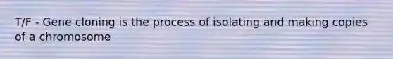 T/F - Gene cloning is the process of isolating and making copies of a chromosome