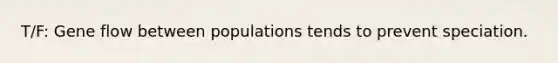 T/F: Gene flow between populations tends to prevent speciation.