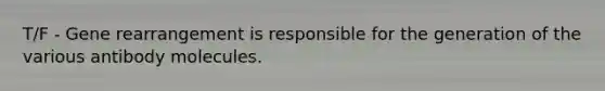 T/F - Gene rearrangement is responsible for the generation of the various antibody molecules.