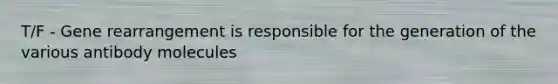 T/F - Gene rearrangement is responsible for the generation of the various antibody molecules