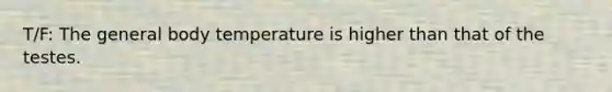 T/F: The general body temperature is higher than that of the testes.