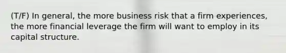 (T/F) In general, the more business risk that a firm experiences, the more financial leverage the firm will want to employ in its capital structure.