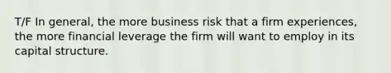 T/F In general, the more business risk that a firm experiences, the more financial leverage the firm will want to employ in its capital structure.