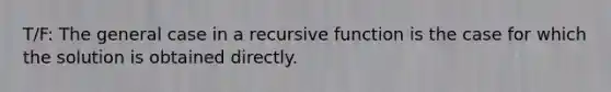 T/F: The general case in a recursive function is the case for which the solution is obtained directly.