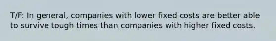 T/F: In general, companies with lower fixed costs are better able to survive tough times than companies with higher fixed costs.