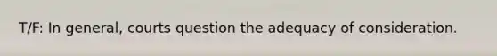 T/F: In general, courts question the adequacy of consideration.