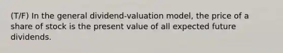 (T/F) In the general dividend-valuation model, the price of a share of stock is the present value of all expected future dividends.