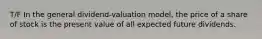 T/F In the general dividend-valuation model, the price of a share of stock is the present value of all expected future dividends.