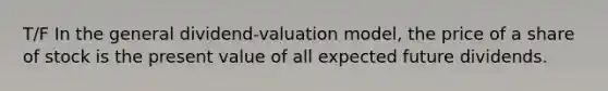 T/F In the general dividend-valuation model, the price of a share of stock is the present value of all expected future dividends.