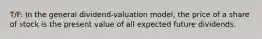 T/F: In the general dividend-valuation model, the price of a share of stock is the present value of all expected future dividends.