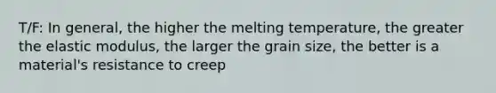 T/F: In general, the higher the melting temperature, the greater the elastic modulus, the larger the grain size, the better is a material's resistance to creep