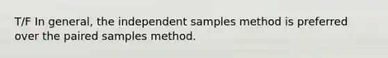 T/F In general, the independent samples method is preferred over the paired samples method.