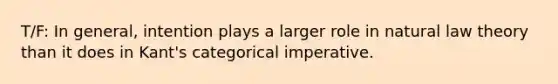 T/F: In general, intention plays a larger role in natural law theory than it does in Kant's categorical imperative.