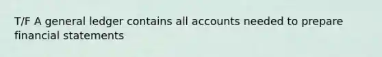 T/F A general ledger contains all accounts needed to prepare financial statements