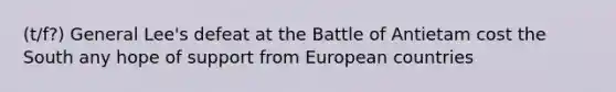 (t/f?) General Lee's defeat at the Battle of Antietam cost the South any hope of support from European countries