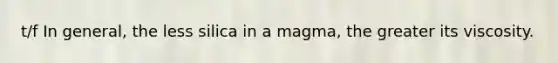 t/f In general, the less silica in a magma, the greater its viscosity.