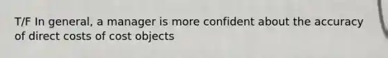 T/F In general, a manager is more confident about the accuracy of direct costs of cost objects