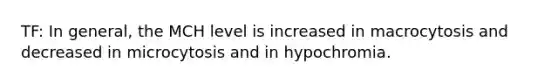 TF: In general, the MCH level is increased in macrocytosis and decreased in microcytosis and in hypochromia.