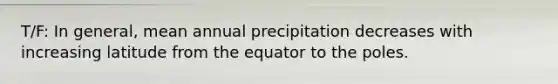 T/F: In general, mean annual precipitation decreases with increasing latitude from the equator to the poles.