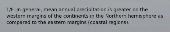 T/F: In general, mean annual precipitation is greater on the western margins of the continents in the Northern hemisphere as compared to the eastern margins (coastal regions).